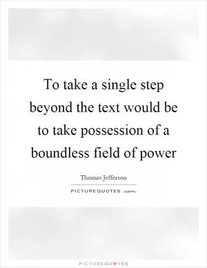 To take a single step beyond the text would be to take possession of a boundless field of power Picture Quote #1