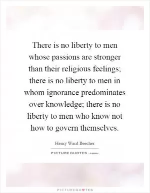 There is no liberty to men whose passions are stronger than their religious feelings; there is no liberty to men in whom ignorance predominates over knowledge; there is no liberty to men who know not how to govern themselves Picture Quote #1