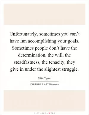 Unfortunately, sometimes you can’t have fun accomplishing your goals. Sometimes people don’t have the determination, the will, the steadfastness, the tenacity, they give in under the slightest struggle Picture Quote #1
