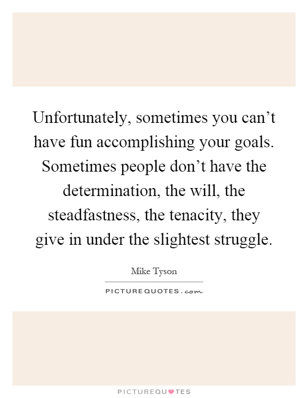Unfortunately, sometimes you can't have fun accomplishing your goals. Sometimes people don't have the determination, the will, the steadfastness, the tenacity, they give in under the slightest struggle Picture Quote #1