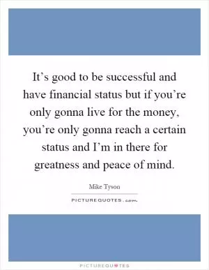 It’s good to be successful and have financial status but if you’re only gonna live for the money, you’re only gonna reach a certain status and I’m in there for greatness and peace of mind Picture Quote #1