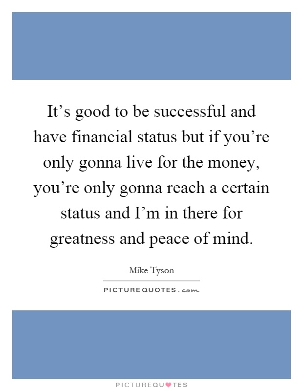 It's good to be successful and have financial status but if you're only gonna live for the money, you're only gonna reach a certain status and I'm in there for greatness and peace of mind Picture Quote #1