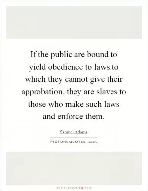 If the public are bound to yield obedience to laws to which they cannot give their approbation, they are slaves to those who make such laws and enforce them Picture Quote #1
