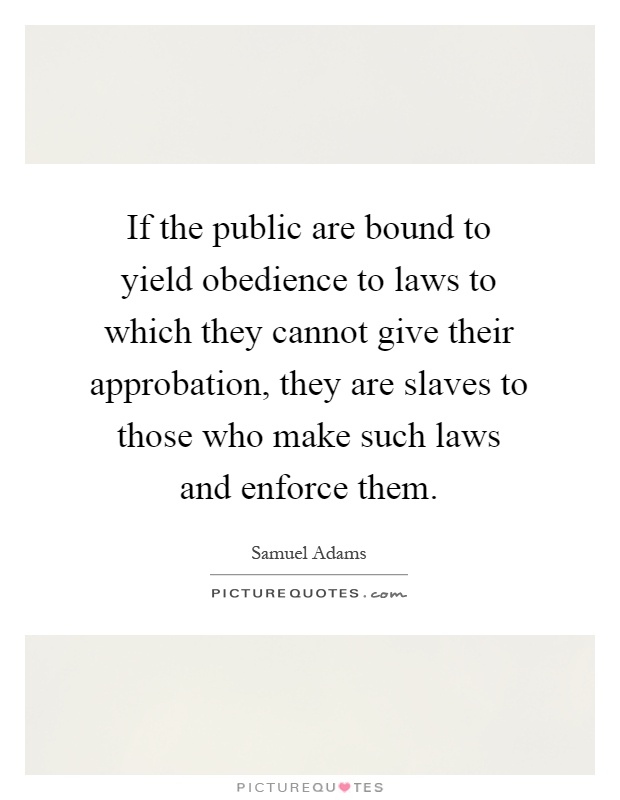 If the public are bound to yield obedience to laws to which they cannot give their approbation, they are slaves to those who make such laws and enforce them Picture Quote #1