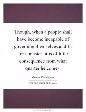 Though, when a people shall have become incapable of governing themselves and fit for a master, it is of little consequence from what quarter he comes Picture Quote #1