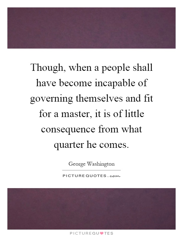 Though, when a people shall have become incapable of governing themselves and fit for a master, it is of little consequence from what quarter he comes Picture Quote #1