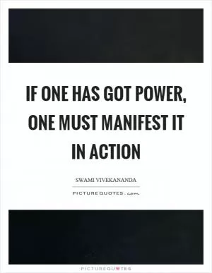 If one has got power, one must manifest it in action Picture Quote #1