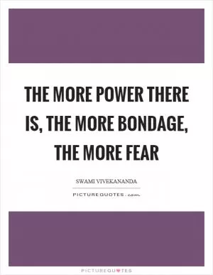 The more power there is, the more bondage, the more fear Picture Quote #1