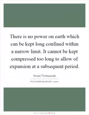 There is no power on earth which can be kept long confined within a narrow limit. It cannot be kept compressed too long to allow of expansion at a subsequent period Picture Quote #1
