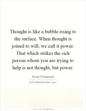 Thought is like a bubble rising to the surface. When thought is joined to will, we call it power. That which strikes the sick person whom you are trying to help is not thought, but power Picture Quote #1