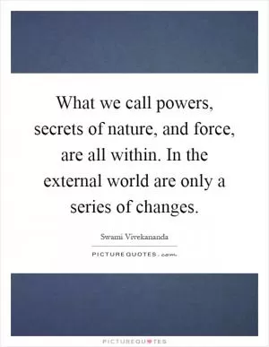 What we call powers, secrets of nature, and force, are all within. In the external world are only a series of changes Picture Quote #1