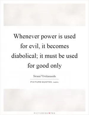 Whenever power is used for evil, it becomes diabolical; it must be used for good only Picture Quote #1