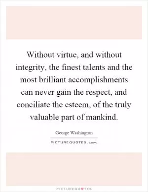 Without virtue, and without integrity, the finest talents and the most brilliant accomplishments can never gain the respect, and conciliate the esteem, of the truly valuable part of mankind Picture Quote #1