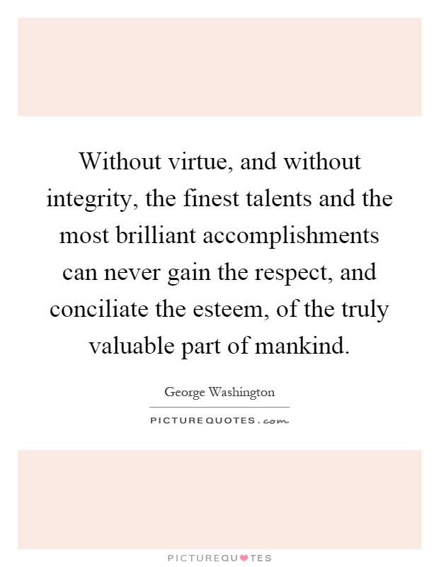 Without virtue, and without integrity, the finest talents and the most brilliant accomplishments can never gain the respect, and conciliate the esteem, of the truly valuable part of mankind Picture Quote #1