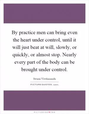 By practice men can bring even the heart under control, until it will just beat at will, slowly, or quickly, or almost stop. Nearly every part of the body can be brought under control Picture Quote #1