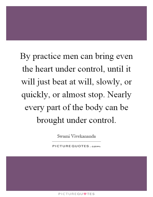By practice men can bring even the heart under control, until it will just beat at will, slowly, or quickly, or almost stop. Nearly every part of the body can be brought under control Picture Quote #1