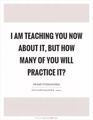 I am teaching you now about it, but how many of you will practice it? Picture Quote #1