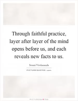 Through faithful practice, layer after layer of the mind opens before us, and each reveals new facts to us Picture Quote #1