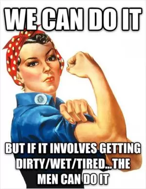 We can do it. But if it involves getting dirty/wet/tired... the men can do it Picture Quote #1