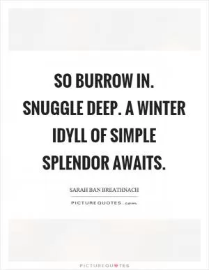 So burrow in. Snuggle deep. A winter idyll of simple splendor awaits Picture Quote #1