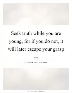 Seek truth while you are young, for if you do not, it will later escape your grasp Picture Quote #1