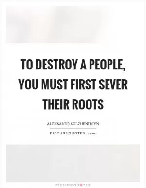 To destroy a people, you must first sever their roots Picture Quote #1