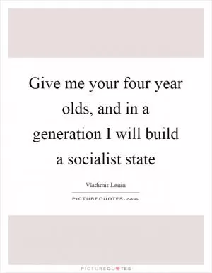 Give me your four year olds, and in a generation I will build a socialist state Picture Quote #1
