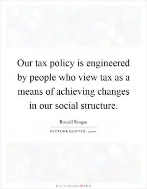 Our tax policy is engineered by people who view tax as a means of achieving changes in our social structure Picture Quote #1