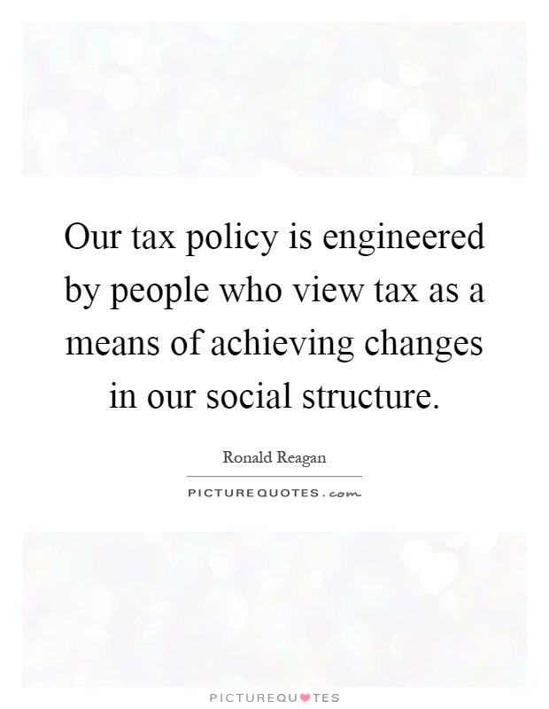Our tax policy is engineered by people who view tax as a means of achieving changes in our social structure Picture Quote #1
