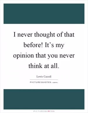 I never thought of that before! It’s my opinion that you never think at all Picture Quote #1