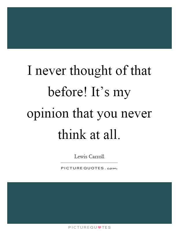 I never thought of that before! It's my opinion that you never think at all Picture Quote #1