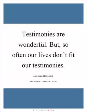 Testimonies are wonderful. But, so often our lives don’t fit our testimonies Picture Quote #1