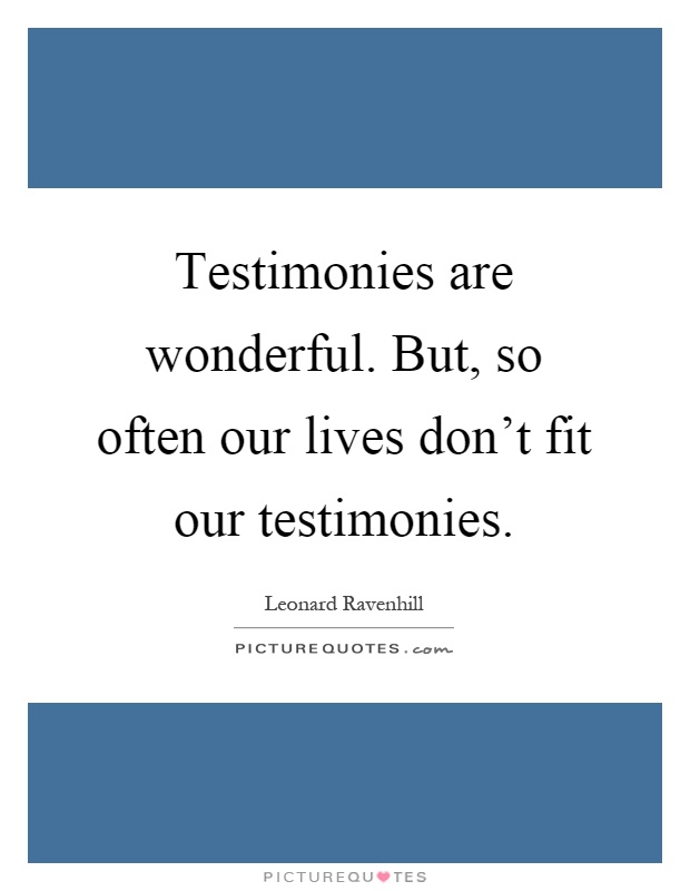 Testimonies are wonderful. But, so often our lives don't fit our testimonies Picture Quote #1
