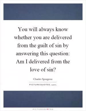 You will always know whether you are delivered from the guilt of sin by answering this question: Am I delivered from the love of sin? Picture Quote #1