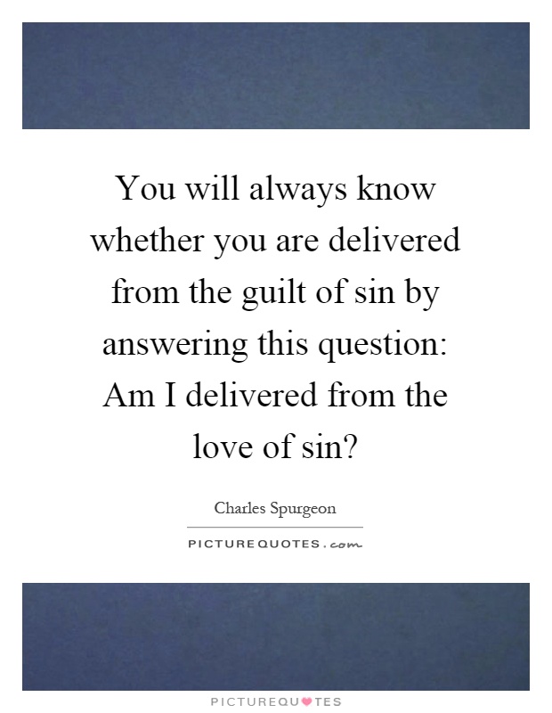 You will always know whether you are delivered from the guilt of sin by answering this question: Am I delivered from the love of sin? Picture Quote #1