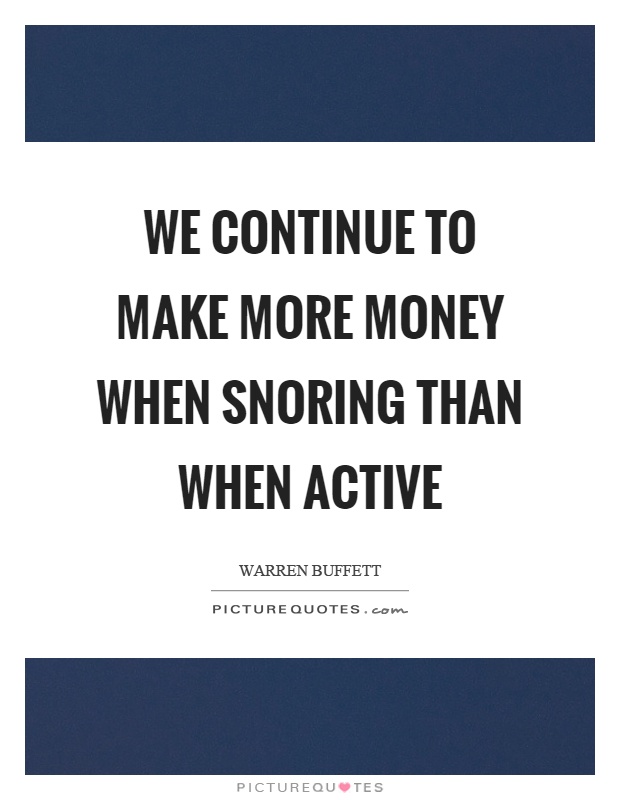 We continue to make more money when snoring than when active Picture Quote #1