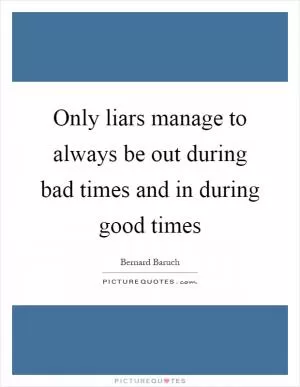 Only liars manage to always be out during bad times and in during good times Picture Quote #1