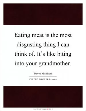 Eating meat is the most disgusting thing I can think of. It’s like biting into your grandmother Picture Quote #1