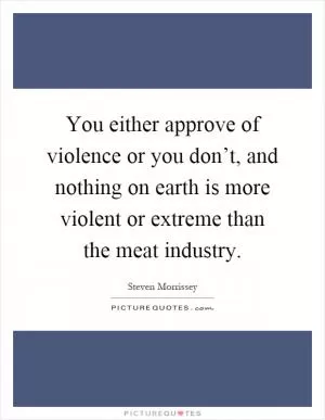 You either approve of violence or you don’t, and nothing on earth is more violent or extreme than the meat industry Picture Quote #1