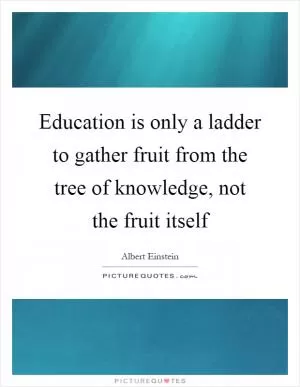 Education is only a ladder to gather fruit from the tree of knowledge, not the fruit itself Picture Quote #1