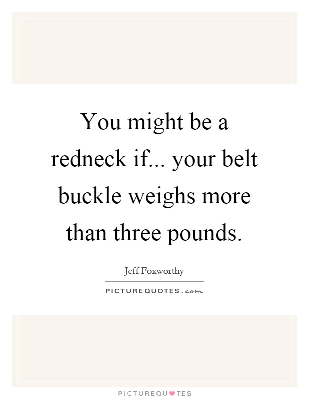 You might be a redneck if... your belt buckle weighs more than three pounds Picture Quote #1