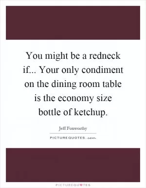 You might be a redneck if... Your only condiment on the dining room table is the economy size bottle of ketchup Picture Quote #1
