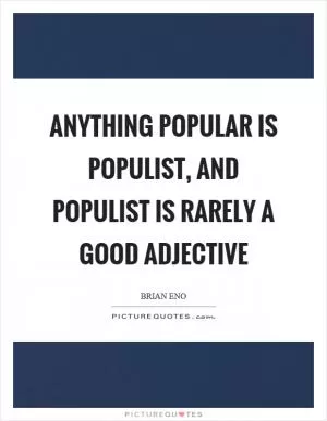 Anything popular is populist, and populist is rarely a good adjective Picture Quote #1