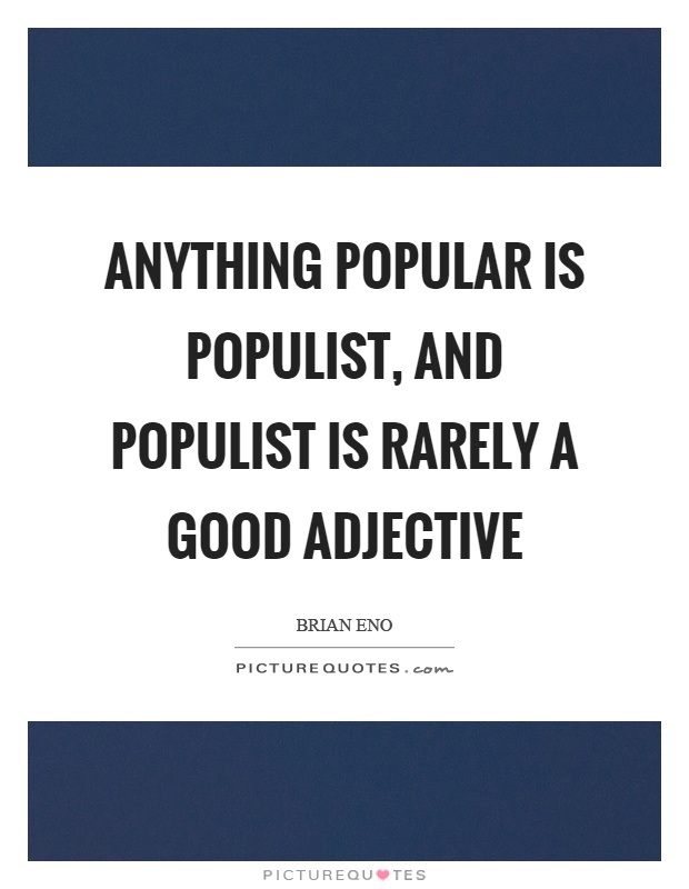 Anything popular is populist, and populist is rarely a good adjective Picture Quote #1