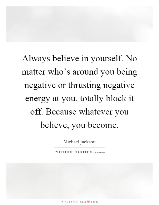 Always believe in yourself. No matter who's around you being negative or thrusting negative energy at you, totally block it off. Because whatever you believe, you become Picture Quote #1