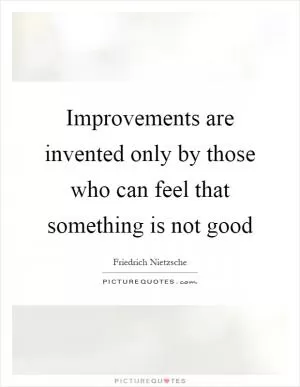 Improvements are invented only by those who can feel that something is not good Picture Quote #1
