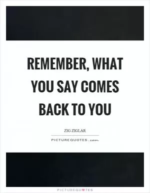 Remember, what you say comes back to you Picture Quote #1
