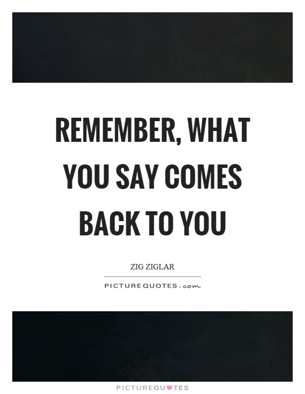 Remember, what you say comes back to you Picture Quote #1