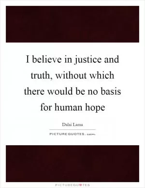 I believe in justice and truth, without which there would be no basis for human hope Picture Quote #1