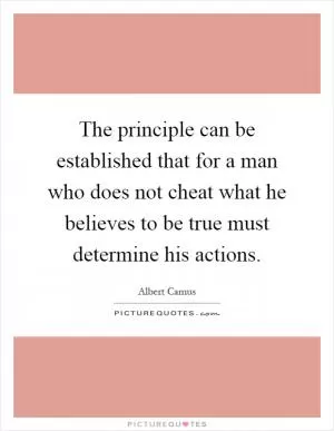 The principle can be established that for a man who does not cheat what he believes to be true must determine his actions Picture Quote #1